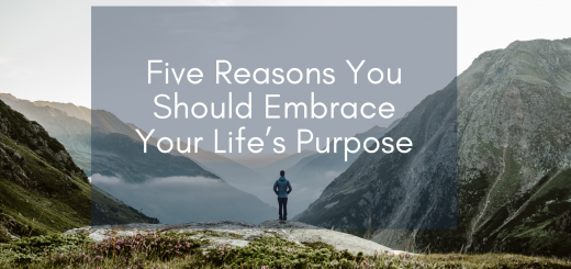 Five Reasons You Should Embrace Your Life’s Purpose